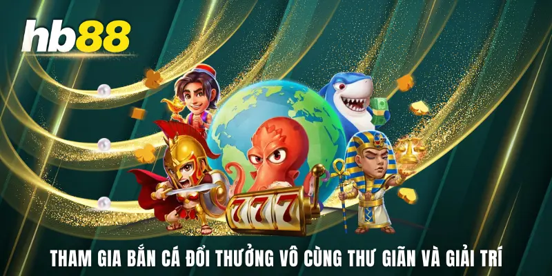 Tham gia bắn cá đổi thưởng vô cùng thư giãn và giải trí